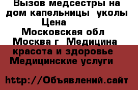 Вызов медсестры на дом капельницы, уколы. › Цена ­ 1 500 - Московская обл., Москва г. Медицина, красота и здоровье » Медицинские услуги   